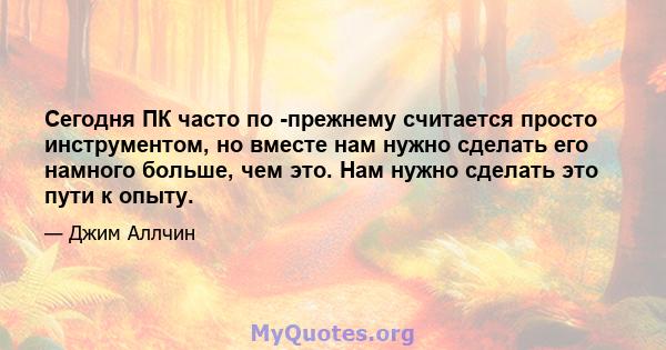 Сегодня ПК часто по -прежнему считается просто инструментом, но вместе нам нужно сделать его намного больше, чем это. Нам нужно сделать это пути к опыту.