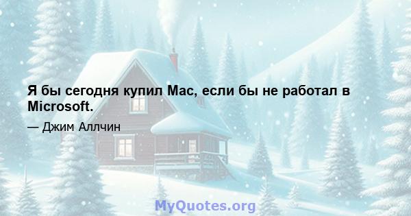 Я бы сегодня купил Mac, если бы не работал в Microsoft.