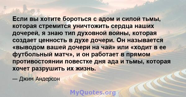 Если вы хотите бороться с адом и силой тьмы, которая стремится уничтожить сердца наших дочерей, я знаю тип духовной войны, которая создает ценность в духе дочери. Он называется «выводом вашей дочери на чай» или «ходит в 