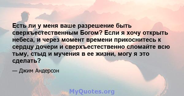 Есть ли у меня ваше разрешение быть сверхъестественным Богом? Если я хочу открыть небеса, и через момент времени прикоснитесь к сердцу дочери и сверхъестественно сломайте всю тьму, стыд и мучения в ее жизни, могу я это