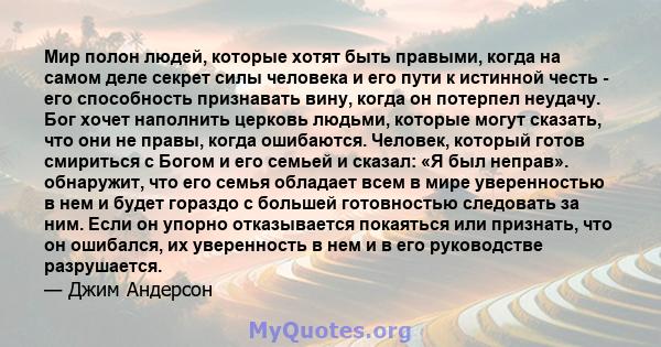 Мир полон людей, которые хотят быть правыми, когда на самом деле секрет силы человека и его пути к истинной честь - его способность признавать вину, когда он потерпел неудачу. Бог хочет наполнить церковь людьми, которые 