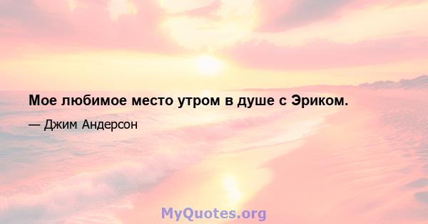 Мое любимое место утром в душе с Эриком.