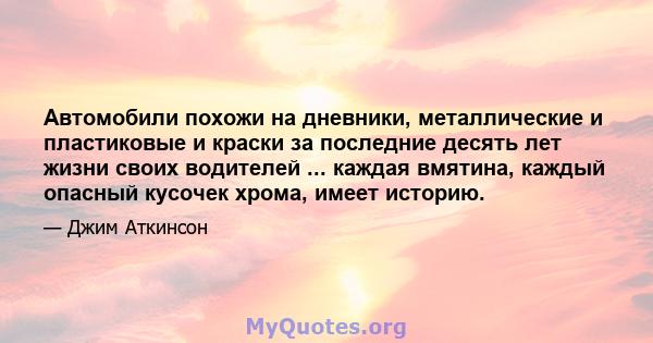 Автомобили похожи на дневники, металлические и пластиковые и краски за последние десять лет жизни своих водителей ... каждая вмятина, каждый опасный кусочек хрома, имеет историю.