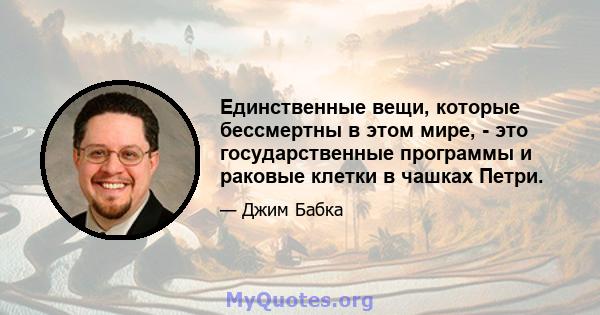 Единственные вещи, которые бессмертны в этом мире, - это государственные программы и раковые клетки в чашках Петри.