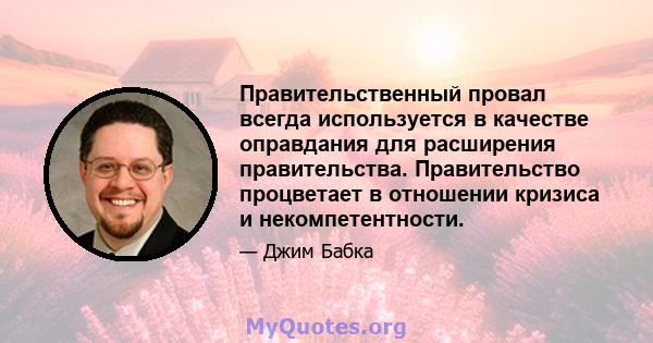 Правительственный провал всегда используется в качестве оправдания для расширения правительства. Правительство процветает в отношении кризиса и некомпетентности.