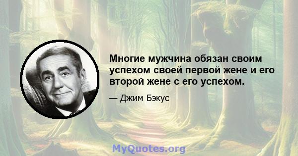 Многие мужчина обязан своим успехом своей первой жене и его второй жене с его успехом.