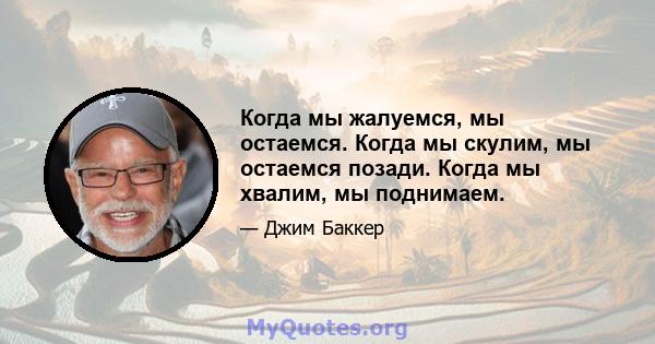 Когда мы жалуемся, мы остаемся. Когда мы скулим, мы остаемся позади. Когда мы хвалим, мы поднимаем.