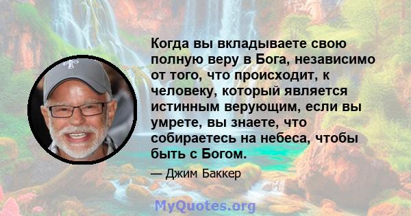 Когда вы вкладываете свою полную веру в Бога, независимо от того, что происходит, к человеку, который является истинным верующим, если вы умрете, вы знаете, что собираетесь на небеса, чтобы быть с Богом.