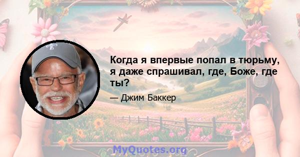 Когда я впервые попал в тюрьму, я даже спрашивал, где, Боже, где ты?