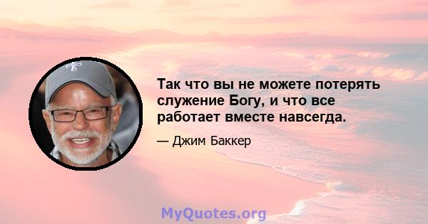 Так что вы не можете потерять служение Богу, и что все работает вместе навсегда.