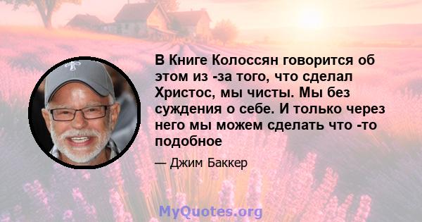 В Книге Колоссян говорится об этом из -за того, что сделал Христос, мы чисты. Мы без суждения о себе. И только через него мы можем сделать что -то подобное