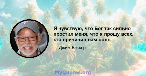 Я чувствую, что Бог так сильно простил меня, что я прощу всех, кто причинил нам боль