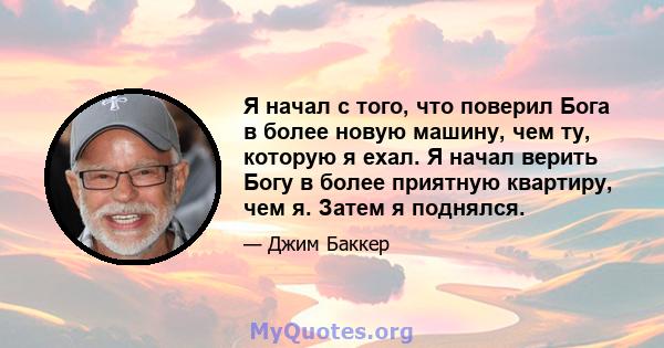 Я начал с того, что поверил Бога в более новую машину, чем ту, которую я ехал. Я начал верить Богу в более приятную квартиру, чем я. Затем я поднялся.