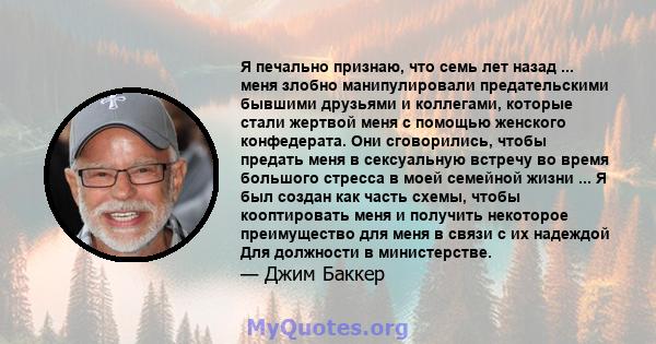 Я печально признаю, что семь лет назад ... меня злобно манипулировали предательскими бывшими друзьями и коллегами, которые стали жертвой меня с помощью женского конфедерата. Они сговорились, чтобы предать меня в