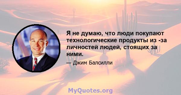 Я не думаю, что люди покупают технологические продукты из -за личностей людей, стоящих за ними.