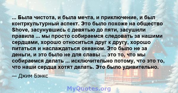 ... Была чистота, и была мечта, и приключение, и был контркультурный аспект. Это было похоже на общество Shove, засунувшись с девятью до пяти, засушили правила ... мы просто собираемся следовать за нашими сердцами,