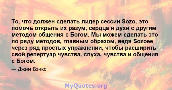 То, что должен сделать лидер сессии Sozo, это помочь открыть их разум, сердца и духи с другим методом общения с Богом. Мы можем сделать это по ряду методов, главным образом, ведя Sozoee через ряд простых упражнений,