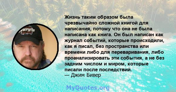 Жизнь таким образом была чрезвычайно сложной книгой для написания, потому что она не была написана как книга. Он был написан как журнал событий, которые происходили, как я писал, без пространства или времени либо для