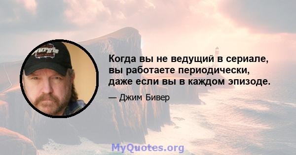 Когда вы не ведущий в сериале, вы работаете периодически, даже если вы в каждом эпизоде.