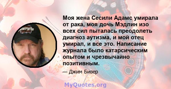 Моя жена Сесили Адамс умирала от рака, моя дочь Мэдлин изо всех сил пыталась преодолеть диагноз аутизма, и мой отец умирал, и все это. Написание журнала было катарсическим опытом и чрезвычайно позитивным.