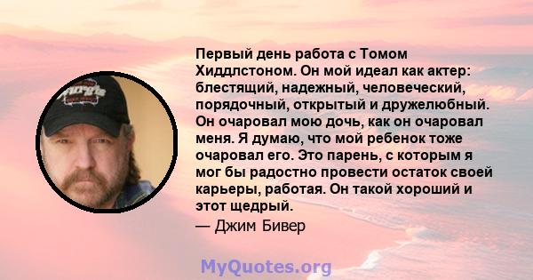 Первый день работа с Томом Хиддлстоном. Он мой идеал как актер: блестящий, надежный, человеческий, порядочный, открытый и дружелюбный. Он очаровал мою дочь, как он очаровал меня. Я думаю, что мой ребенок тоже очаровал