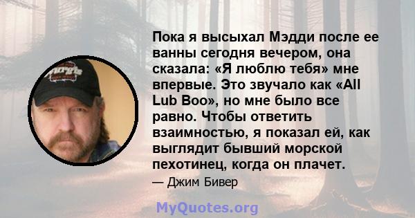 Пока я высыхал Мэдди после ее ванны сегодня вечером, она сказала: «Я люблю тебя» мне впервые. Это звучало как «All Lub Boo», но мне было все равно. Чтобы ответить взаимностью, я показал ей, как выглядит бывший морской