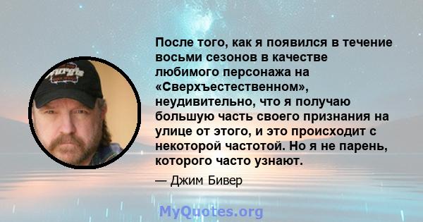 После того, как я появился в течение восьми сезонов в качестве любимого персонажа на «Сверхъестественном», неудивительно, что я получаю большую часть своего признания на улице от этого, и это происходит с некоторой