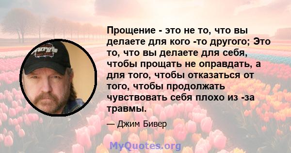 Прощение - это не то, что вы делаете для кого -то другого; Это то, что вы делаете для себя, чтобы прощать не оправдать, а для того, чтобы отказаться от того, чтобы продолжать чувствовать себя плохо из -за травмы.