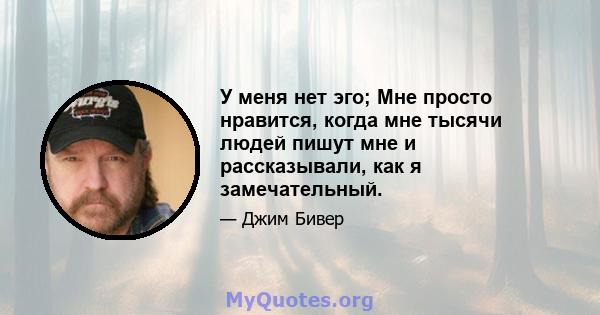 У меня нет эго; Мне просто нравится, когда мне тысячи людей пишут мне и рассказывали, как я замечательный.