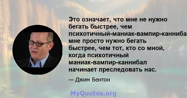 Это означает, что мне не нужно бегать быстрее, чем психотичный-маниак-вампир-каннибал, мне просто нужно бегать быстрее, чем тот, кто со мной, когда психотичный маниак-вампир-каннибал начинает преследовать нас.