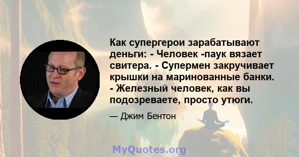 Как супергерои зарабатывают деньги: - Человек -паук вязает свитера. - Супермен закручивает крышки на маринованные банки. - Железный человек, как вы подозреваете, просто утюги.