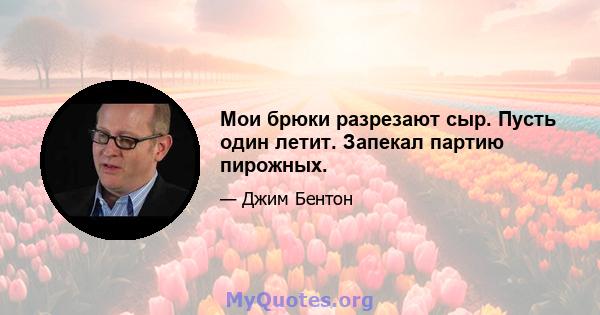 Мои брюки разрезают сыр. Пусть один летит. Запекал партию пирожных.