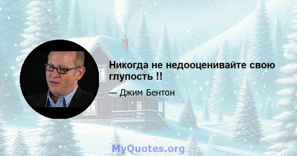 Никогда не недооценивайте свою глупость !!