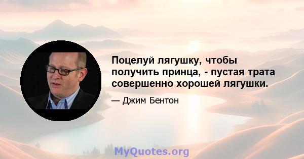 Поцелуй лягушку, чтобы получить принца, - пустая трата совершенно хорошей лягушки.