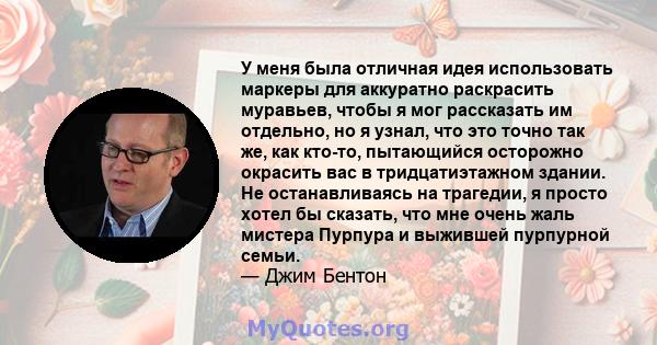 У меня была отличная идея использовать маркеры для аккуратно раскрасить муравьев, чтобы я мог рассказать им отдельно, но я узнал, что это точно так же, как кто-то, пытающийся осторожно окрасить вас в тридцатиэтажном