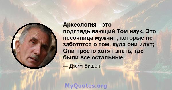 Археология - это подглядывающий Том наук. Это песочница мужчин, которые не заботятся о том, куда они идут; Они просто хотят знать, где были все остальные.