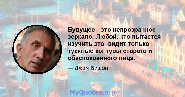 Будущее - это непрозрачное зеркало. Любой, кто пытается изучить это, видит только тусклые контуры старого и обеспокоенного лица.