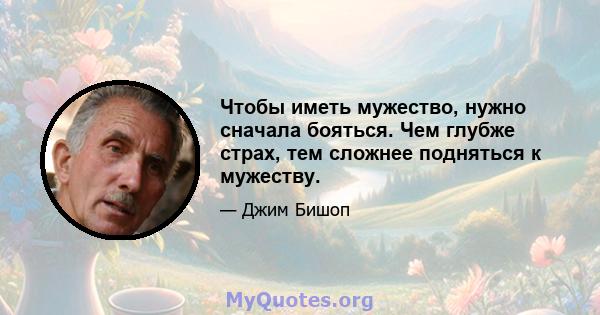 Чтобы иметь мужество, нужно сначала бояться. Чем глубже страх, тем сложнее подняться к мужеству.