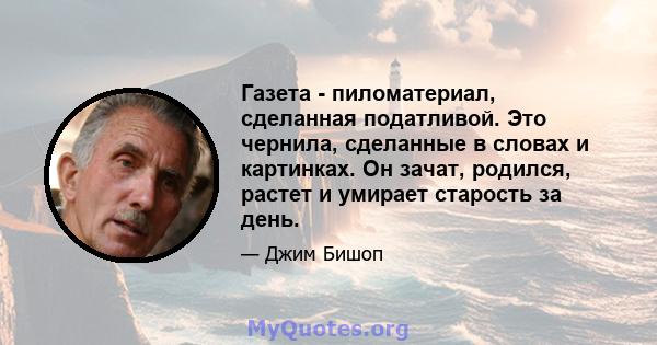 Газета - пиломатериал, сделанная податливой. Это чернила, сделанные в словах и картинках. Он зачат, родился, растет и умирает старость за день.