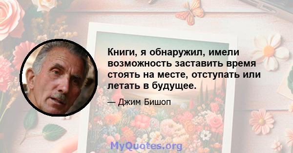 Книги, я обнаружил, имели возможность заставить время стоять на месте, отступать или летать в будущее.