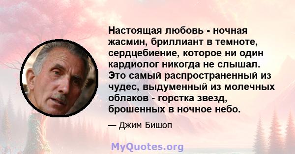 Настоящая любовь - ночная жасмин, бриллиант в темноте, сердцебиение, которое ни один кардиолог никогда не слышал. Это самый распространенный из чудес, выдуменный из молечных облаков - горстка звезд, брошенных в ночное