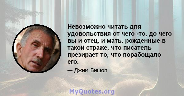 Невозможно читать для удовольствия от чего -то, до чего вы и отец, и мать, рожденные в такой страже, что писатель презирает то, что порабощало его.