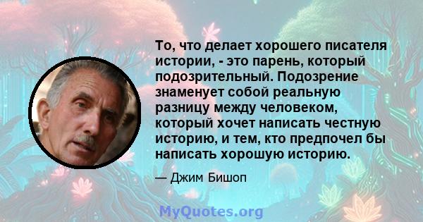 То, что делает хорошего писателя истории, - это парень, который подозрительный. Подозрение знаменует собой реальную разницу между человеком, который хочет написать честную историю, и тем, кто предпочел бы написать