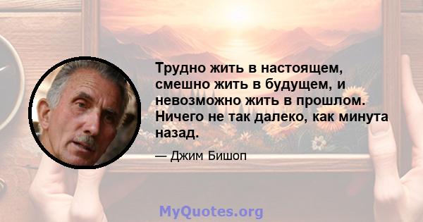 Трудно жить в настоящем, смешно жить в будущем, и невозможно жить в прошлом. Ничего не так далеко, как минута назад.