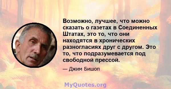 Возможно, лучшее, что можно сказать о газетах в Соединенных Штатах, это то, что они находятся в хронических разногласиях друг с другом. Это то, что подразумевается под свободной прессой.