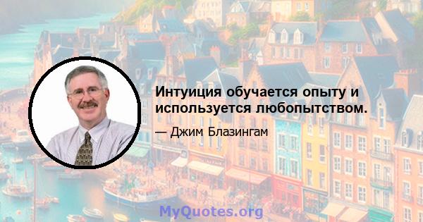 Интуиция обучается опыту и используется любопытством.