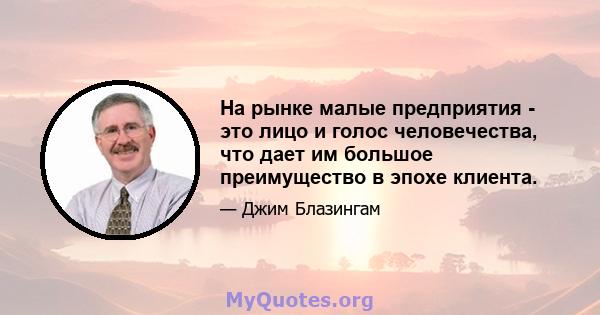 На рынке малые предприятия - это лицо и голос человечества, что дает им большое преимущество в эпохе клиента.