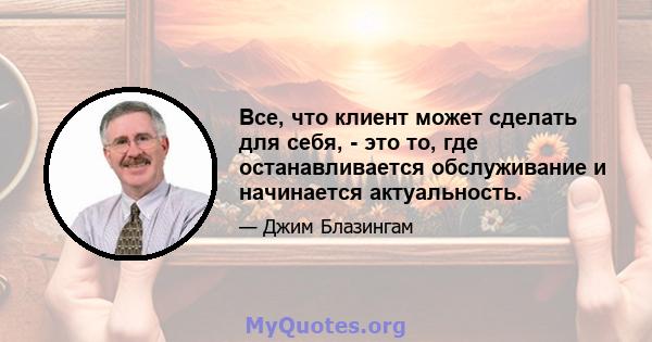 Все, что клиент может сделать для себя, - это то, где останавливается обслуживание и начинается актуальность.