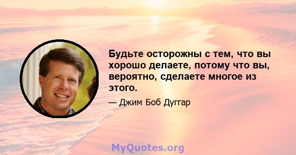 Будьте осторожны с тем, что вы хорошо делаете, потому что вы, вероятно, сделаете многое из этого.