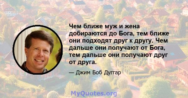 Чем ближе муж и жена добираются до Бога, тем ближе они подходят друг к другу. Чем дальше они получают от Бога, тем дальше они получают друг от друга.